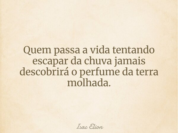 Quem passa a vida tentando escapar da chuva jamais descobrirá o perfume da terra molhada.... Frase de Isac Elion.