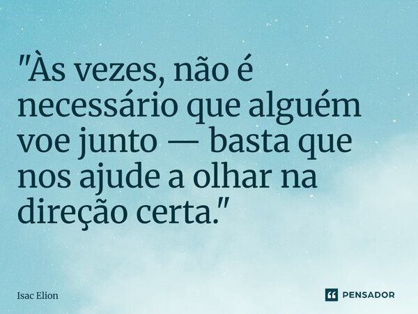 ⁠"Às vezes, não é necessário que alguém voe junto — basta que nos ajude a olhar na direção certa."... Frase de Isac Elion.