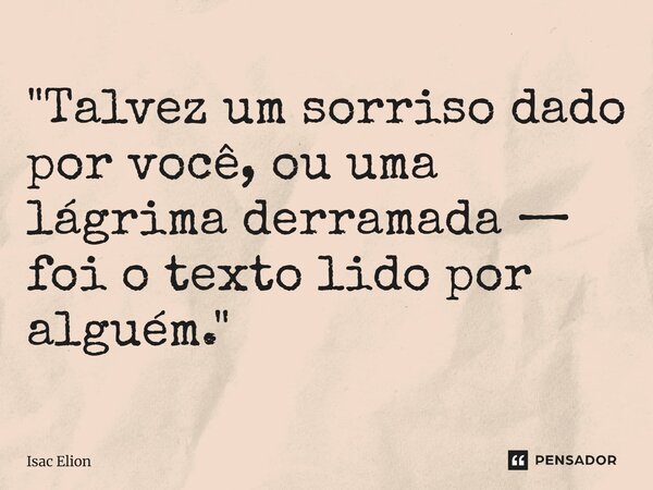 ⁠"Talvez um sorriso dado por você, ou uma lágrima derramada — foi o texto lido por alguém."... Frase de Isac Elion.