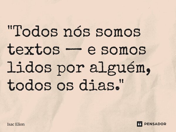 ⁠"Todos nós somos textos — e somos lidos por alguém, todos os dias."... Frase de Isac Elion.