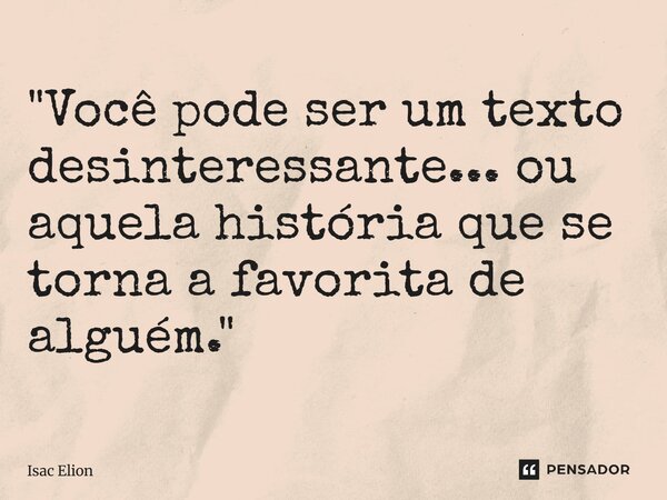 ⁠"Você pode ser um texto desinteressante... ou aquela história que se torna a favorita de alguém."... Frase de Isac Elion.
