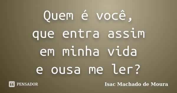 Quem é você, que entra assim em minha vida e ousa me ler?... Frase de Isac Machado de Moura.