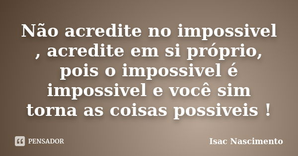 Não acredite no impossivel , acredite em si próprio, pois o impossivel é impossivel e você sim torna as coisas possiveis !... Frase de Isac Nascimento.