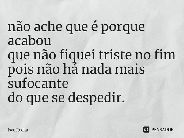 ⁠não ache que é porque acabou
que não fiquei triste no fim
pois não há nada mais sufocante
do que se despedir.... Frase de Isac Rocha.