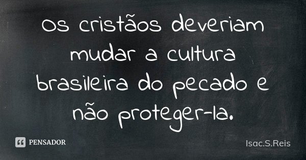 Os cristãos deveriam mudar a cultura brasileira do pecado e não proteger-la.... Frase de Isac.S.Reis.