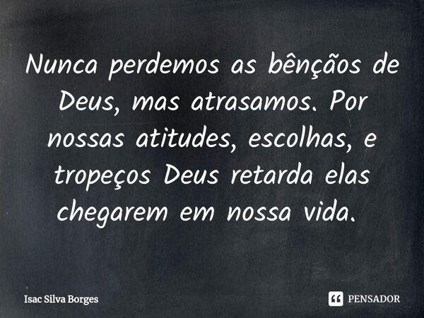 Nunca perdemos as bênçãos de Deus, mas atrasamos. Por nossas atitudes, escolhas, e tropeços Deus retarda elas chegarem em nossa vida. ⁠... Frase de Isac Silva Borges.