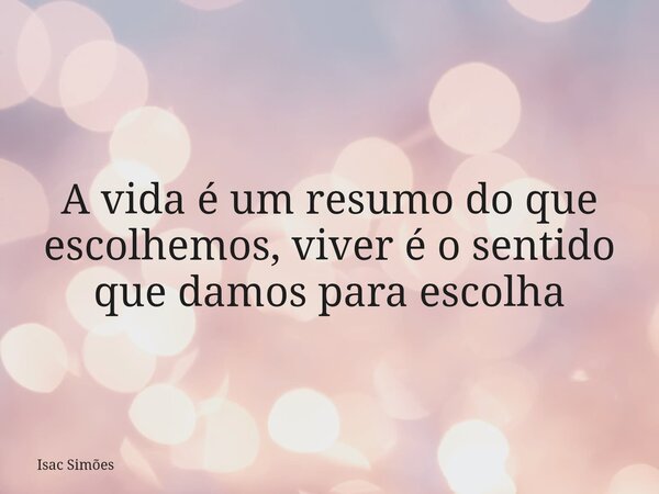 A vida é um resumo do que escolhemos, viver é o sentido que damos para escolha... Frase de Isac Simões.