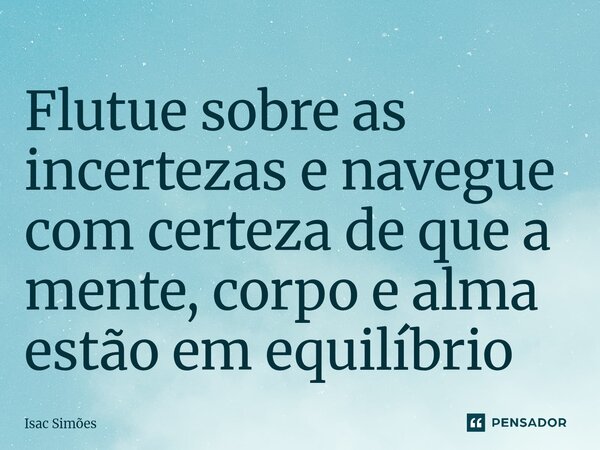 ⁠Flutue sobre as incertezas e navegue com certeza de que a mente, corpo e alma estão em equilíbrio... Frase de Isac Simões.