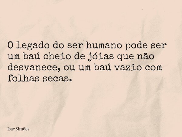 O legado do ser humano pode ser um baú cheio de jóias que não desvanece, ou um baú vazio com folhas secas.... Frase de Isac Simões.