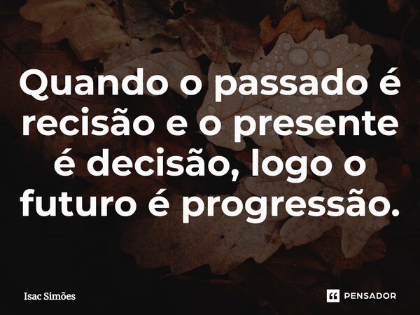 ⁠Quando o passado é recisão e o presente é decisão, logo o futuro é progressão.... Frase de Isac Simões.