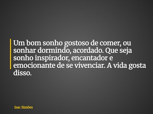 Um bom sonho gostoso de comer, ou sonhar dormindo, acordado. Que seja sonho inspirador, encantador e emocionante de se vivenciar. A vida gosta disso.... Frase de Isac Simões.
