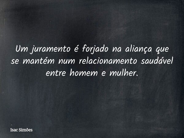 Um juramento é forjado na aliança que se mantém num relacionamento saudável entre homem e mulher.... Frase de Isac Simões.