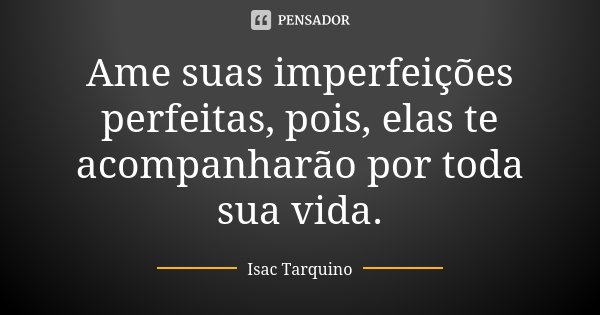 Ame suas imperfeições perfeitas, pois, elas te acompanharão por toda sua vida.... Frase de Isac Tarquino.