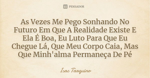 As Vezes Me Pego Sonhando No Futuro Em Que A Realidade Existe E Ela É Boa, Eu Luto Para Que Eu Chegue Lá, Que Meu Corpo Caia, Mas Que Minh'alma Permaneça De Pé... Frase de Isac Tarquino.