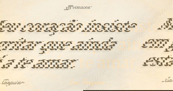 Meu coração insiste em gritar que ainda está a te amar.... Frase de Isac Tarquino.