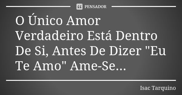 O Único Amor Verdadeiro Está Dentro De Si, Antes De Dizer "Eu Te Amo" Ame-Se...... Frase de Isac Tarquino.