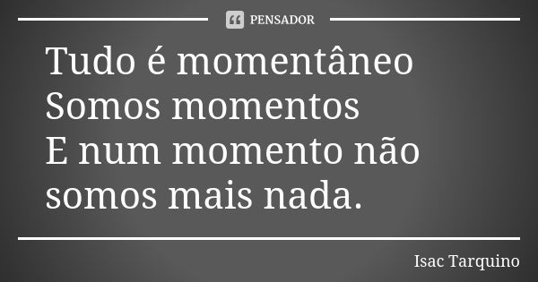 Tudo é momentâneo Somos momentos E num momento não somos mais nada.... Frase de Isac Tarquino.