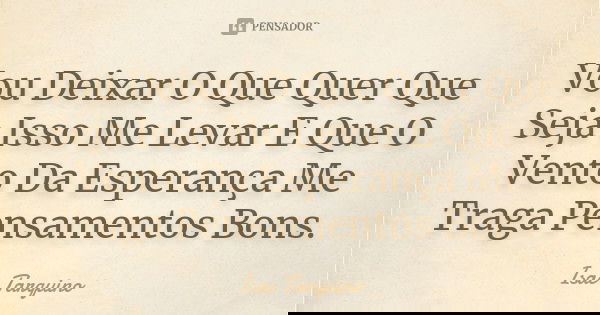 Vou Deixar O Que Quer Que Seja Isso Me Levar E Que O Vento Da Esperança Me Traga Pensamentos Bons.... Frase de Isac Tarquino.