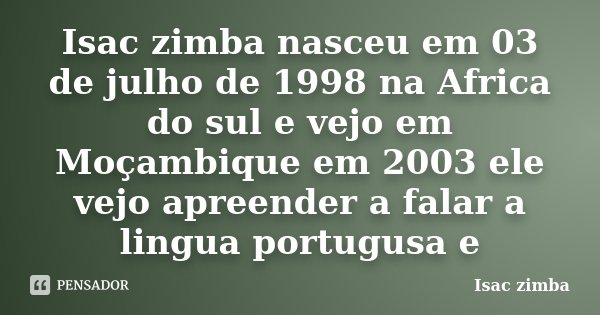 Isac zimba nasceu em 03 de julho de 1998 na Africa do sul e vejo em Moçambique em 2003 ele vejo apreender a falar a lingua portugusa e... Frase de Isac zimba.