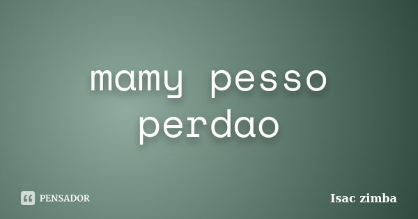 mamy pesso perdao... Frase de Isac zimba.