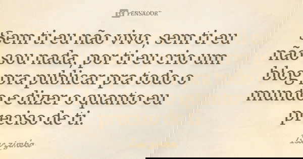 Sem ti eu não vivo, sem ti eu não sou nada, por ti eu crio um blog pra publicar pra todo o mundo e dizer o quanto eu preciso de ti.... Frase de Isac zimba.