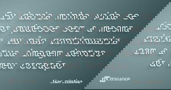 Eu daria minha vida se isso pudesse ser a mesma coisa eu não continuaria com a tua imagem dentro do meu coração... Frase de Isac zimbaa.