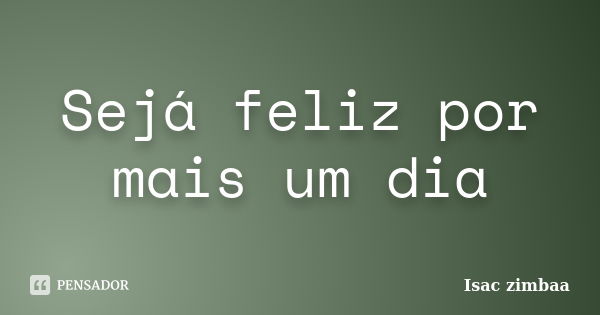 Sejá feliz por mais um dia... Frase de Isac zimbaa.