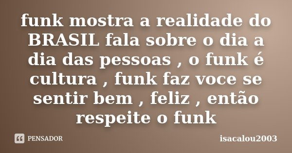 funk mostra a realidade do BRASIL fala sobre o dia a dia das pessoas , o funk é cultura , funk faz voce se sentir bem , feliz , então respeite o funk... Frase de isacalou2003.