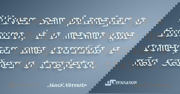 Viver sem planejar o futuro, é o mesmo que começar uma corrida e não saber o trajeto.... Frase de Isack Ferreira.