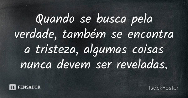 Quando se busca pela verdade, também se encontra a tristeza, algumas coisas nunca devem ser reveladas.... Frase de IsackFoster.