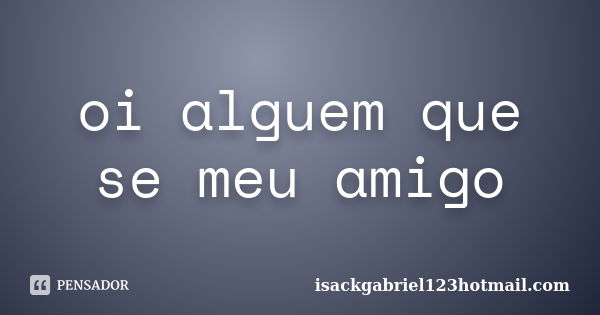 oi alguem que se meu amigo... Frase de isackgabriel123hotmail.com.