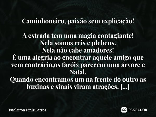 Caminhoneiro, paixão sem explicação! ⁠A estrada tem uma magia contagiante! Nela somos reis e plebeus. Nela não cabe amadores! É uma alegria ao encontrar aquele ... Frase de Isacleiton Diniz Barros.