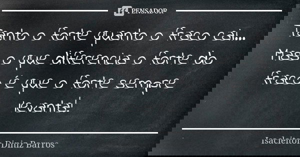 Tanto o forte quanto o fraco cai... Mas o que diferencia o forte do fraco é que o forte sempre levanta!... Frase de Isacleiton Diniz Barros.
