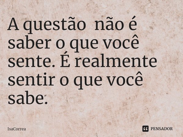 ⁠A questão não é saber o que você sente. É realmente sentir o que você sabe.... Frase de IsaCorrea.