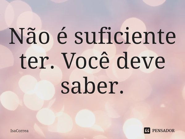 ⁠Não é suficiente ter. Você deve saber.... Frase de IsaCorrea.