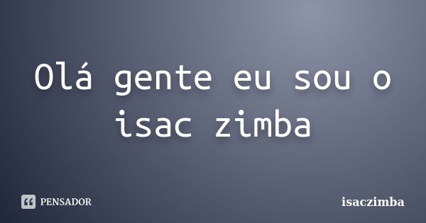 Olá gente eu sou o isac zimba... Frase de isaczimba.