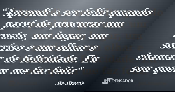 "Aprendi a ser feliz quando parei de procurar um rosto, um lugar, um sorriso e um olhar e chamar de felicidade. Eu sou quem me faz feliz"... Frase de Isa Duarte.