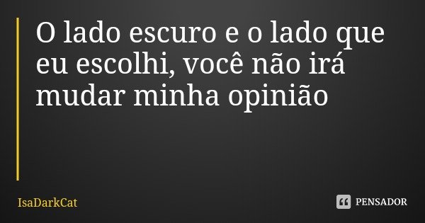 O lado escuro e o lado que eu escolhi, você não irá mudar minha opinião... Frase de IsaDarkCat.