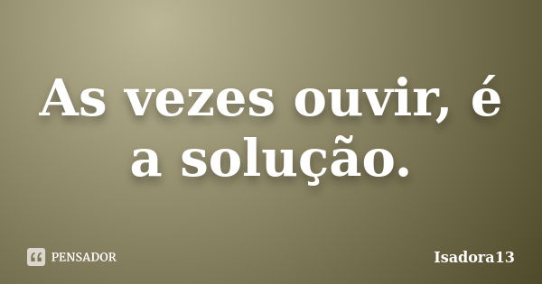 As vezes ouvir, é a solução.... Frase de Isadora13.