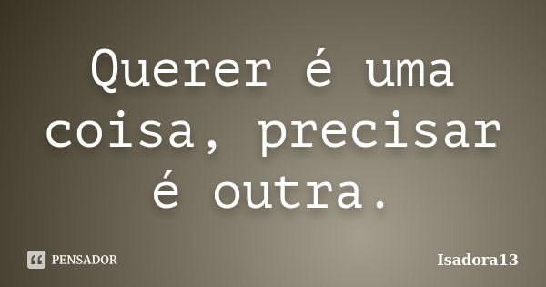 Querer é uma coisa, precisar é outra.... Frase de Isadora13.