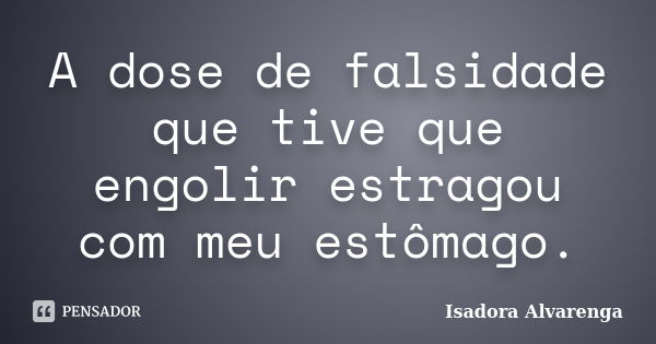 A dose de falsidade que tive que engolir estragou com meu estômago.... Frase de Isadora Alvarenga.