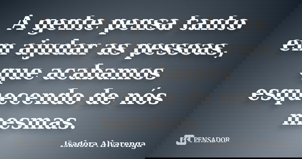 A gente pensa tanto em ajudar as pessoas, que acabamos esquecendo de nós mesmas.... Frase de Isadora Alvarenga.