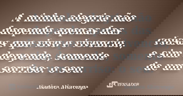 A minha alegria não depende apenas das coisas que vivo e vivencio, e sim depende, somente de um sorriso: o seu.... Frase de Isadora Alvarenga.