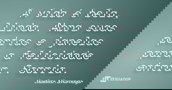 A vida é bela, linda. Abra suas portas e janelas para a felicidade entrar. Sorria.... Frase de Isadora Alvarenga.