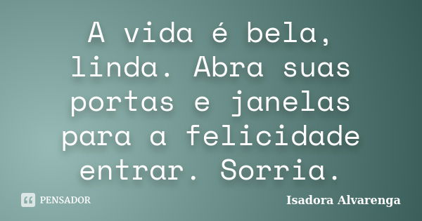 A vida é bela, linda. Abra suas portas e janelas para a felicidade entrar. Sorria.... Frase de Isadora Alvarenga.