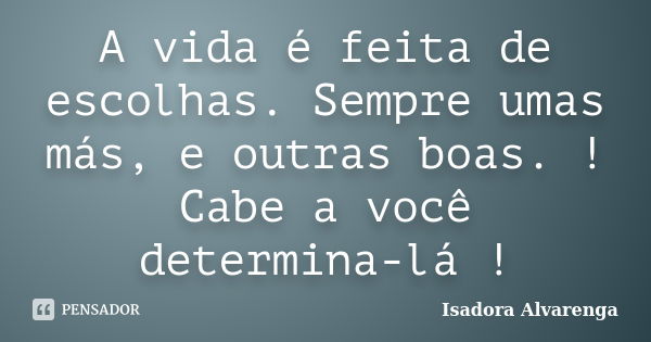 A vida é feita de escolhas. Sempre umas más, e outras boas. ! Cabe a você determina-lá !... Frase de Isadora Alvarenga.