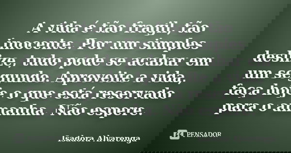 A vida é tão fragil, tão inocente. Por um simples deslize, tudo pode se acabar em um segundo. Aproveite a vida, faça hoje o que está reservado para o amanha. Nã... Frase de Isadora Alvarenga.