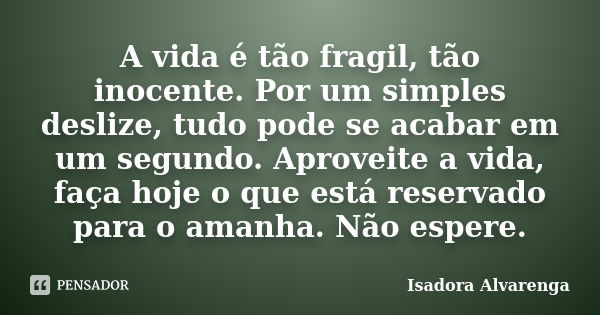 A vida é tão fragil, tão inocente. Por um simples deslize, tudo pode se acabar em um segundo. Aproveite a vida, faça hoje o que está reservado para o amanha. Nã... Frase de Isadora Alvarenga.