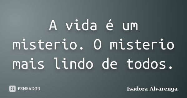 A vida é um misterio. O misterio mais lindo de todos.... Frase de Isadora Alvarenga.