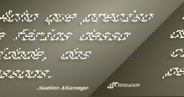 Acho que preciso de férias dessa cidade, das pessoas.... Frase de Isadora Alvarenga.